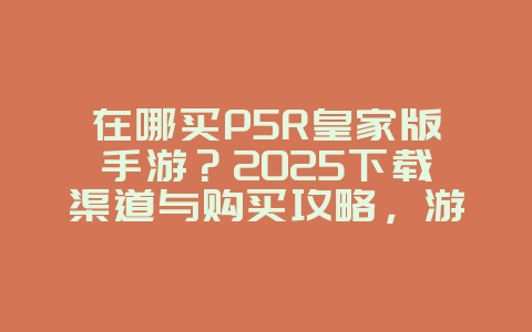 在哪买P5R皇家版手游？2025下载渠道与购买攻略，游戏攻略_游戏资讯_36397绿色下载网