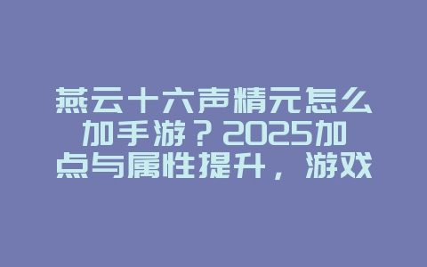 燕云十六声精元怎么加手游？2025加点与属性提升，游戏攻略_游戏资讯_36397绿色下载网