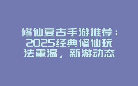 修仙复古手游推荐：2025经典修仙玩法重温，新游动态_游戏资讯_36397绿色下载网