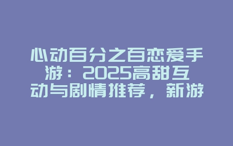 心动百分之百恋爱手游：2025高甜互动与剧情推荐，新游动态_游戏资讯_36397绿色下载网