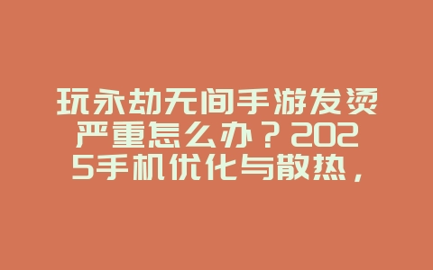 玩永劫无间手游发烫严重怎么办？2025手机优化与散热，游戏攻略_游戏资讯_36397绿色下载网