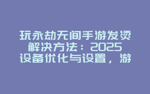 玩永劫无间手游发烫解决方法:2025设备优化与设置,游戏攻略_游戏资讯_36397绿色下载网 玩永劫无间手游发烫解决方法:2025设备优化与设置,游戏攻略_游戏资讯_36397绿色下载网