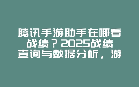 腾讯手游助手在哪看战绩?2025战绩查询与数据分析,游戏攻略_游戏资讯_36397绿色下载网 腾讯手游助手在哪看战绩?2025战绩查询与数据分析,游戏攻略_游戏资讯_36397绿色下载网