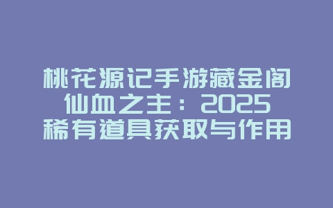 桃花源记手游藏金阁仙血之主:2025稀有道具获取与作用,游戏攻略_游戏资讯_36397绿色下载网 桃花源记手游藏金阁仙血之主:2025稀有道具获取与作用,游戏攻略_游戏资讯_36397绿色下载网