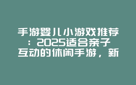 手游婴儿小游戏推荐：2025适合亲子互动的休闲手游，新游动态_游戏资讯_36397绿色下载网