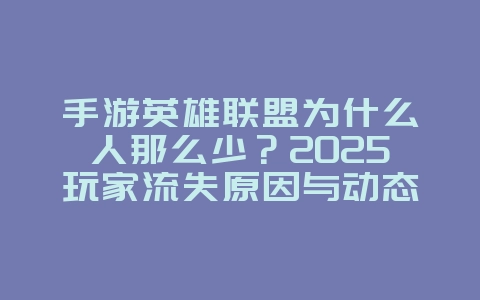 手游英雄联盟为什么人那么少？2025玩家流失原因与动态，游戏资讯_游戏资讯_36397绿色下载网