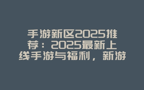手游新区2025推荐：2025最新上线手游与福利，新游动态_游戏资讯_36397绿色下载网