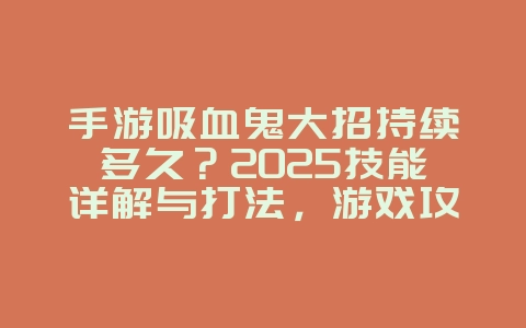 手游吸血鬼大招持续多久？2025技能详解与打法，游戏攻略_游戏资讯_36397绿色下载网