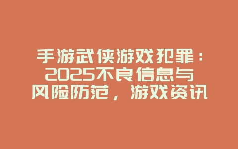 手游武侠游戏犯罪：2025不良信息与风险防范，游戏资讯_游戏资讯_36397绿色下载网