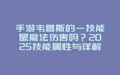 手游韦鲁斯的一技能是魔法伤害吗？2025技能属性与详解，游戏攻略_游戏资讯_36397绿色下载网