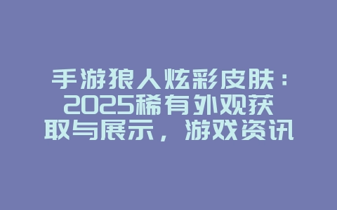 手游狼人炫彩皮肤:2025稀有外观获取与展示,游戏资讯_游戏资讯_36397绿色下载网 手游狼人炫彩皮肤:2025稀有外观获取与展示,游戏资讯_游戏资讯_36397绿色下载网