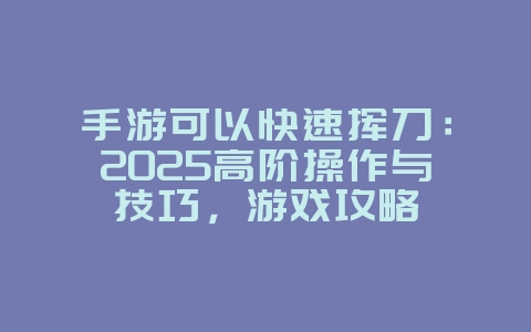 手游可以快速挥刀:2025高阶操作与技巧,游戏攻略_游戏资讯_36397绿色下载网 手游可以快速挥刀:2025高阶操作与技巧,游戏攻略_游戏资讯_36397绿色下载网