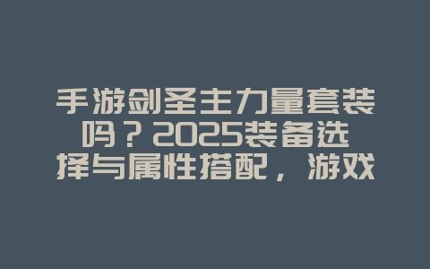 手游剑圣主力量套装吗？2025装备选择与属性搭配，游戏攻略_游戏资讯_36397绿色下载网