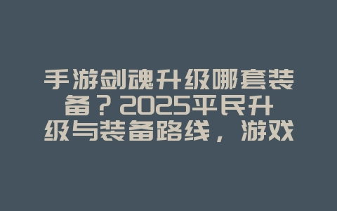 手游剑魂升级哪套装备？2025平民升级与装备路线，游戏攻略_游戏资讯_36397绿色下载网