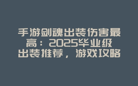 手游剑魂出装伤害最高：2025毕业级出装推荐，游戏攻略_游戏资讯_36397绿色下载网