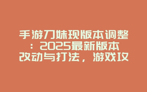 手游刀妹现版本调整:2025最新版本改动与打法,游戏攻略_游戏资讯_36397绿色下载网 手游刀妹现版本调整:2025最新版本改动与打法,游戏攻略_游戏资讯_36397绿色下载网