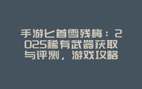 手游匕首雪残梅:2025稀有武器获取与评测,游戏攻略_游戏资讯_36397绿色下载网 手游匕首雪残梅:2025稀有武器获取与评测,游戏攻略_游戏资讯_36397绿色下载网