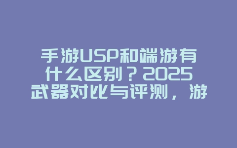 手游USP和端游有什么区别？2025武器对比与评测，游戏资讯_游戏资讯_36397绿色下载网