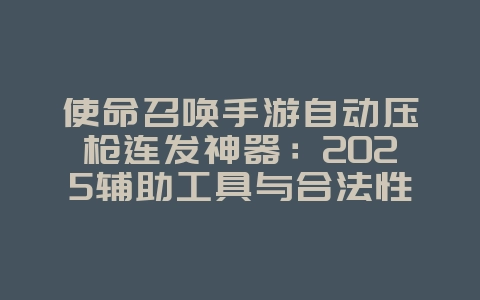 使命召唤手游自动压枪连发神器：2025辅助工具与合法性，游戏资讯_游戏资讯_36397绿色下载网