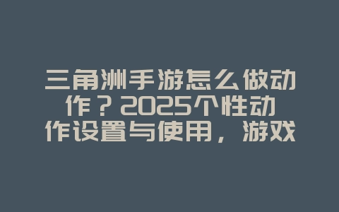 三角洲手游怎么做动作？2025个性动作设置与使用，游戏攻略_游戏资讯_36397绿色下载网
