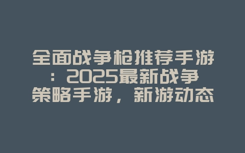 全面战争枪推荐手游:2025最新战争策略手游,新游动态_游戏资讯_36397绿色下载网 全面战争枪推荐手游:2025最新战争策略手游,新游动态_游戏资讯_36397绿色下载网