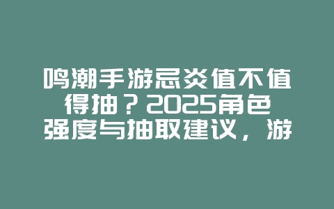 鸣潮手游忌炎值不值得抽?2025角色强度与抽取建议,游戏攻略_游戏资讯_36397绿色下载网 鸣潮手游忌炎值不值得抽?2025角色强度与抽取建议,游戏攻略_游戏资讯_36397绿色下载网