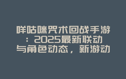 咩咕咪咒术回战手游:2025最新联动与角色动态,新游动态_游戏资讯_36397绿色下载网 咩咕咪咒术回战手游:2025最新联动与角色动态,新游动态_游戏资讯_36397绿色下载网