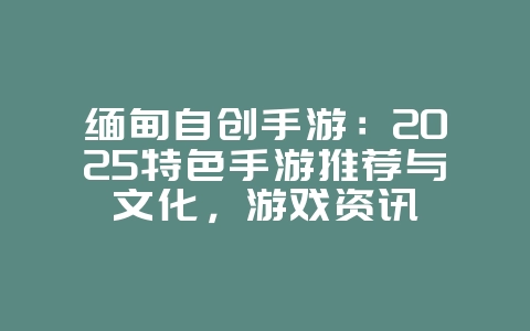 缅甸自创手游:2025特色手游推荐与文化,游戏资讯_游戏资讯_36397绿色下载网 缅甸自创手游:2025特色手游推荐与文化,游戏资讯_游戏资讯_36397绿色下载网