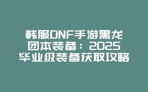 韩服DNF手游黑龙团本装备:2025毕业级装备获取攻略,游戏攻略_游戏资讯_36397绿色下载网 韩服DNF手游黑龙团本装备:2025毕业级装备获取攻略,游戏攻略_游戏资讯_36397绿色下载网