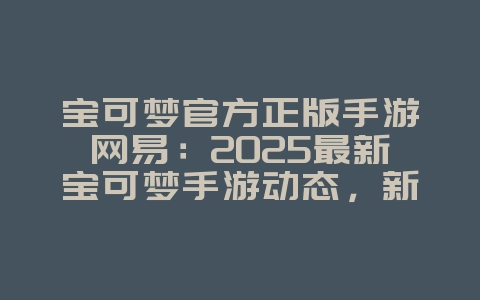 宝可梦官方正版手游网易：2025最新宝可梦手游动态，新游动态_游戏资讯_36397绿色下载网