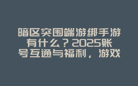 暗区突围端游绑手游有什么？2025账号互通与福利，游戏资讯_游戏资讯_36397绿色下载网