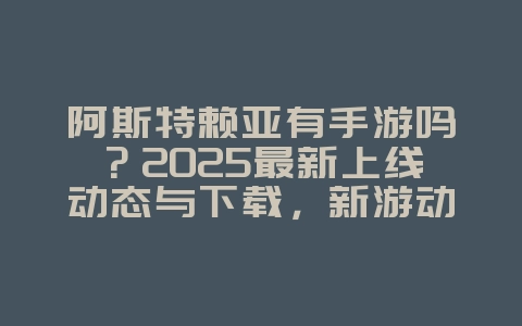 阿斯特赖亚有手游吗？2025最新上线动态与下载，新游动态_游戏资讯_36397绿色下载网