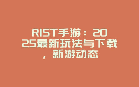RIST手游：2025最新玩法与下载，新游动态_游戏资讯_36397绿色下载网