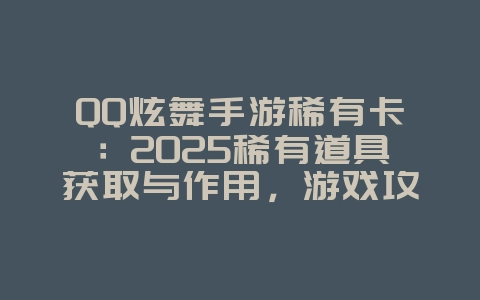 QQ炫舞手游稀有卡：2025稀有道具获取与作用，游戏攻略_游戏资讯_36397绿色下载网