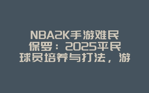 NBA2K手游难民保罗：2025平民球员培养与打法，游戏攻略_游戏资讯_36397绿色下载网