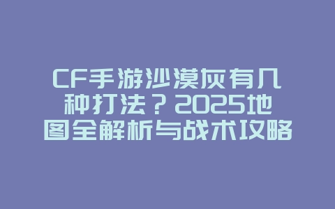 CF手游沙漠灰有几种打法？2025地图全解析与战术攻略，游戏攻略_游戏资讯_36397绿色下载网