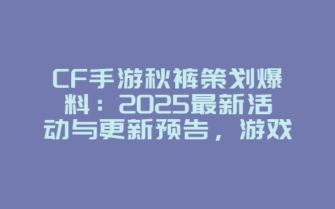 CF手游秋裤策划爆料：2025最新活动与更新预告，游戏资讯_游戏资讯_36397绿色下载网