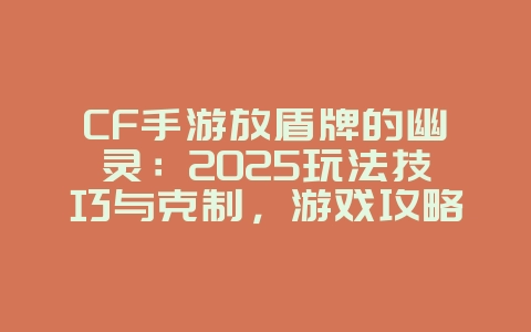 CF手游放盾牌的幽灵:2025玩法技巧与克制,游戏攻略_游戏资讯_36397绿色下载网 CF手游放盾牌的幽灵:2025玩法技巧与克制,游戏攻略_游戏资讯_36397绿色下载网