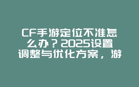 CF手游定位不准怎么办?2025设置调整与优化方案,游戏攻略_游戏资讯_36397绿色下载网 CF手游定位不准怎么办?2025设置调整与优化方案,游戏攻略_游戏资讯_36397绿色下载网