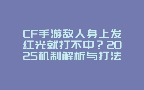 CF手游敌人身上发红光就打不中？2025机制解析与打法，游戏攻略_游戏资讯_36397绿色下载网