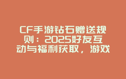 CF手游钻石赠送规则：2025好友互动与福利获取，游戏攻略_游戏资讯_36397绿色下载网