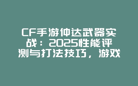 CF手游仲达武器实战：2025性能评测与打法技巧，游戏攻略_游戏资讯_36397绿色下载网