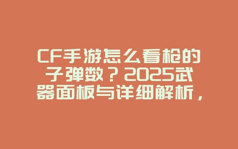 CF手游怎么看枪的子弹数？2025武器面板与详细解析，游戏攻略_游戏资讯_36397绿色下载网