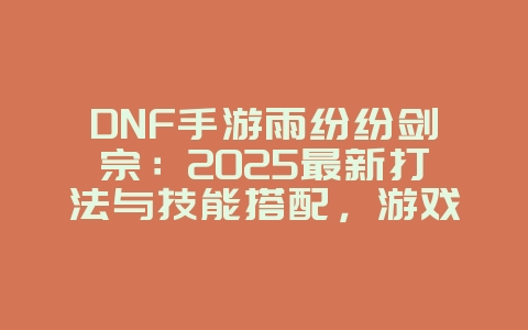 DNF手游雨纷纷剑宗：2025最新打法与技能搭配，游戏攻略_游戏资讯_36397绿色下载网