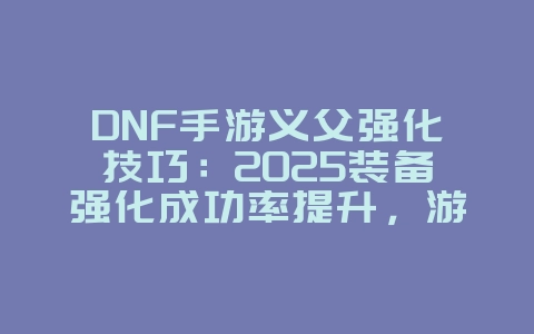 DNF手游义父强化技巧：2025装备强化成功率提升，游戏攻略_游戏资讯_36397绿色下载网
