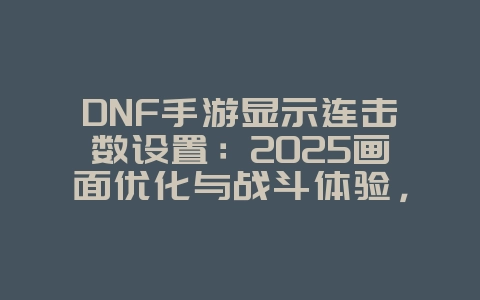 DNF手游显示连击数设置:2025画面优化与战斗体验,游戏攻略_游戏资讯_36397绿色下载网 DNF手游显示连击数设置:2025画面优化与战斗体验,游戏攻略_游戏资讯_36397绿色下载网