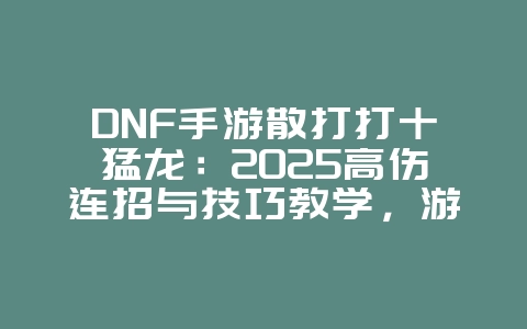 DNF手游散打打十猛龙：2025高伤连招与技巧教学，游戏攻略_游戏资讯_36397绿色下载网