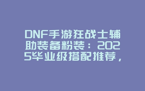 DNF手游狂战士辅助装备粉装：2025毕业级搭配推荐，游戏攻略_游戏资讯_36397绿色下载网