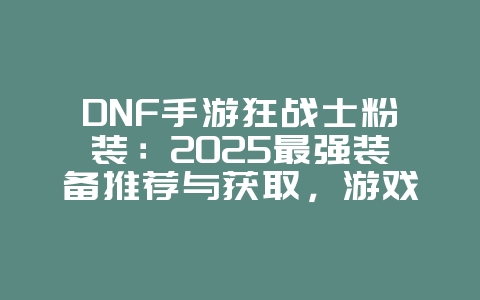 DNF手游狂战士粉装:2025最强装备推荐与获取,游戏攻略_游戏资讯_36397绿色下载网 DNF手游狂战士粉装:2025最强装备推荐与获取,游戏攻略_游戏资讯_36397绿色下载网