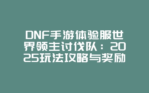 DNF手游体验服世界领主讨伐队：2025玩法攻略与奖励，游戏攻略_游戏资讯_36397绿色下载网